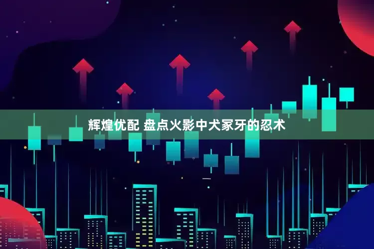 辉煌优配 盘点火影中犬冢牙的忍术