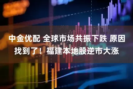 中金优配 全球市场共振下跌 原因找到了！福建本地股逆市大涨