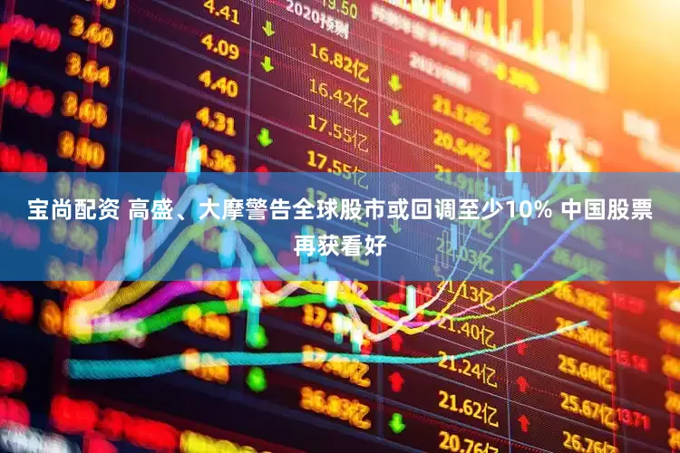 宝尚配资 高盛、大摩警告全球股市或回调至少10% 中国股票再获看好