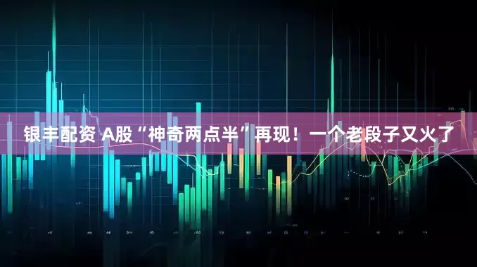 银丰配资 A股“神奇两点半”再现！一个老段子又火了