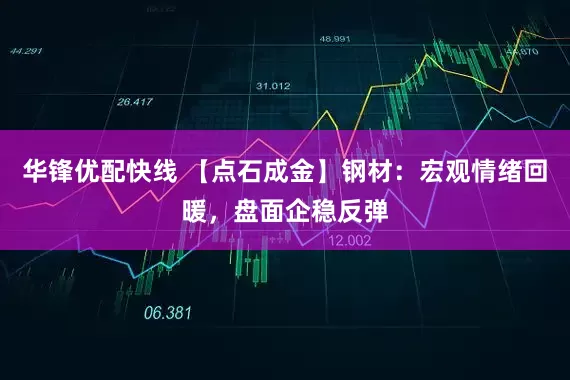 华锋优配快线 【点石成金】钢材：宏观情绪回暖，盘面企稳反弹