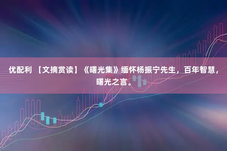 优配利 【文摘赏读】《曙光集》缅怀杨振宁先生，百年智慧，曙光之言。