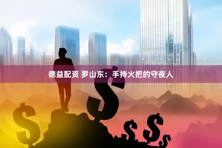 德益配资 罗山东：手持火把的守夜人