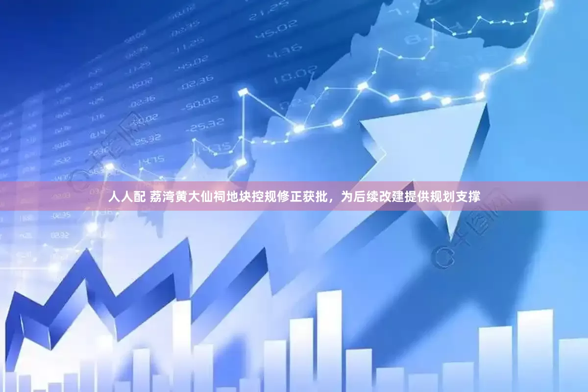 人人配 荔湾黄大仙祠地块控规修正获批,为后续改建提供规划支撑